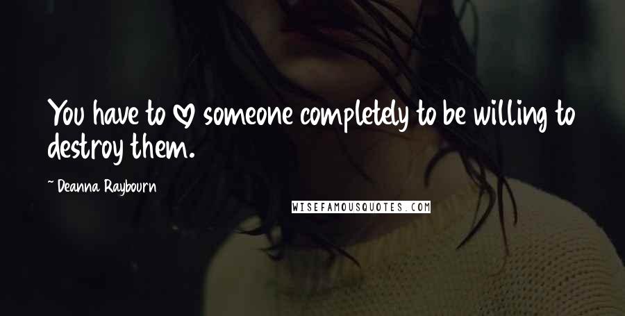 Deanna Raybourn Quotes: You have to love someone completely to be willing to destroy them.