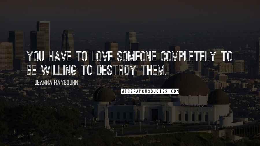 Deanna Raybourn Quotes: You have to love someone completely to be willing to destroy them.