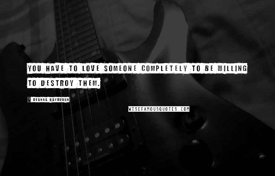 Deanna Raybourn Quotes: You have to love someone completely to be willing to destroy them.