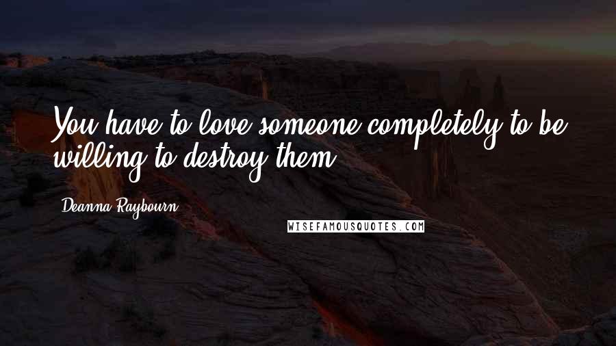 Deanna Raybourn Quotes: You have to love someone completely to be willing to destroy them.