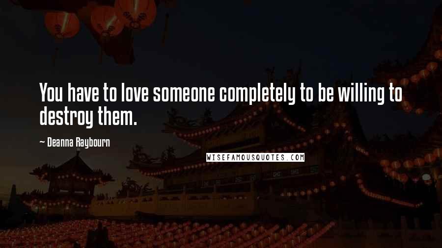 Deanna Raybourn Quotes: You have to love someone completely to be willing to destroy them.