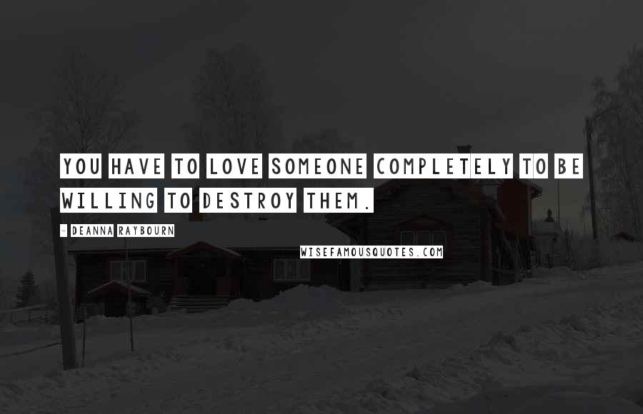 Deanna Raybourn Quotes: You have to love someone completely to be willing to destroy them.