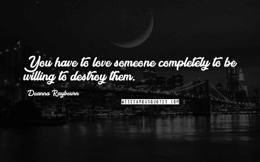 Deanna Raybourn Quotes: You have to love someone completely to be willing to destroy them.