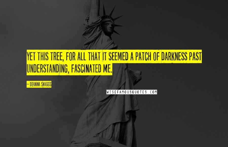 Deanna Skaggs Quotes: Yet this tree, for all that it seemed a patch of darkness past understanding, fascinated me.