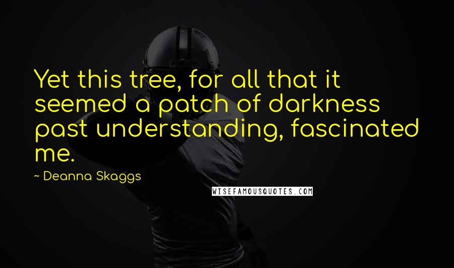 Deanna Skaggs Quotes: Yet this tree, for all that it seemed a patch of darkness past understanding, fascinated me.