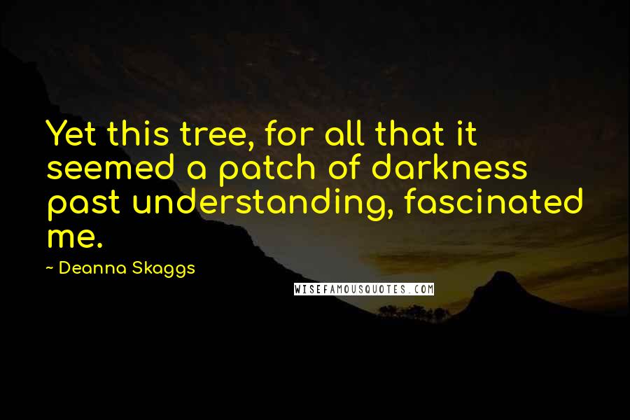 Deanna Skaggs Quotes: Yet this tree, for all that it seemed a patch of darkness past understanding, fascinated me.