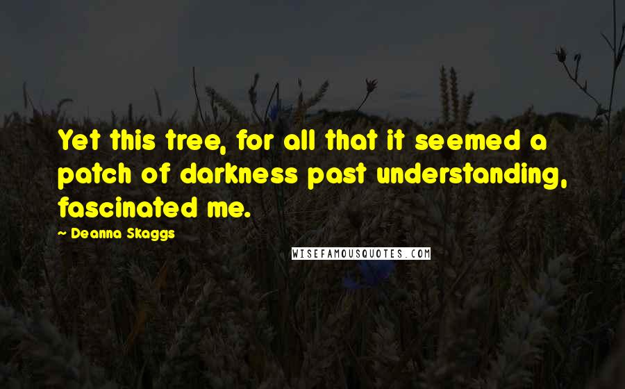 Deanna Skaggs Quotes: Yet this tree, for all that it seemed a patch of darkness past understanding, fascinated me.