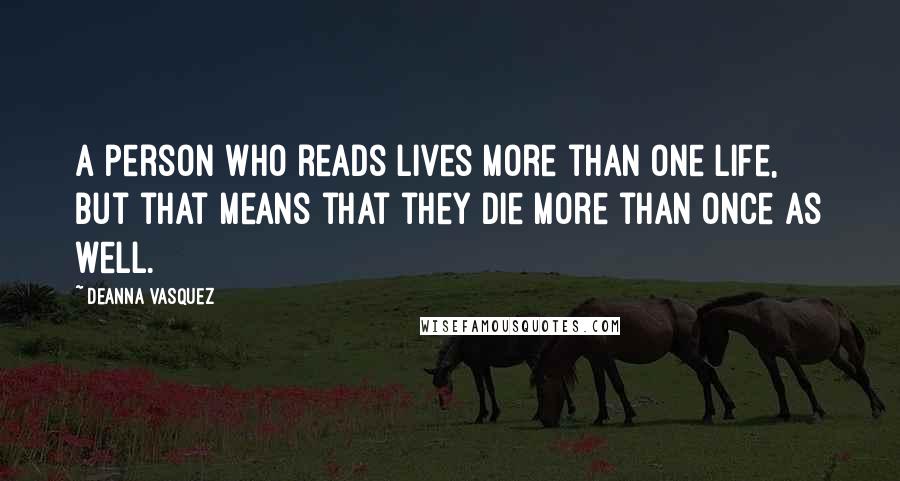 Deanna Vasquez Quotes: A person who reads lives more than one life, but that means that they die more than once as well.