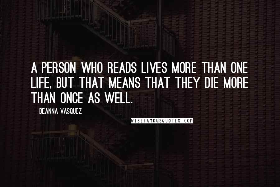Deanna Vasquez Quotes: A person who reads lives more than one life, but that means that they die more than once as well.