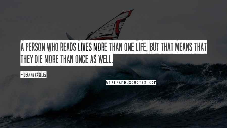 Deanna Vasquez Quotes: A person who reads lives more than one life, but that means that they die more than once as well.