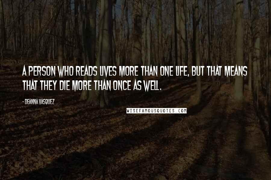 Deanna Vasquez Quotes: A person who reads lives more than one life, but that means that they die more than once as well.