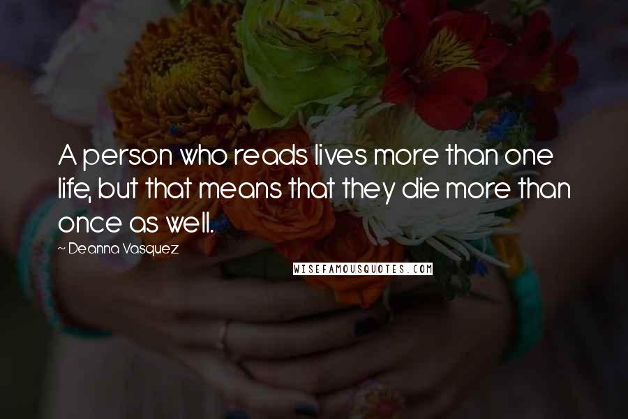 Deanna Vasquez Quotes: A person who reads lives more than one life, but that means that they die more than once as well.