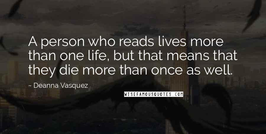 Deanna Vasquez Quotes: A person who reads lives more than one life, but that means that they die more than once as well.