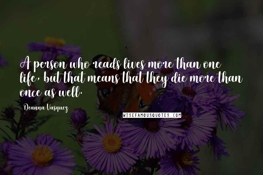 Deanna Vasquez Quotes: A person who reads lives more than one life, but that means that they die more than once as well.