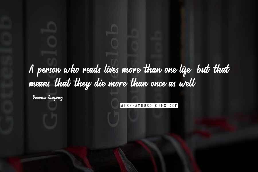 Deanna Vasquez Quotes: A person who reads lives more than one life, but that means that they die more than once as well.