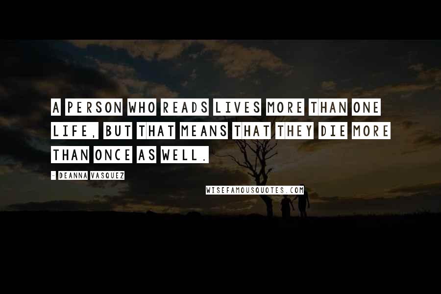 Deanna Vasquez Quotes: A person who reads lives more than one life, but that means that they die more than once as well.