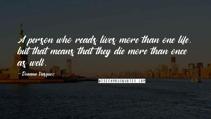Deanna Vasquez Quotes: A person who reads lives more than one life, but that means that they die more than once as well.