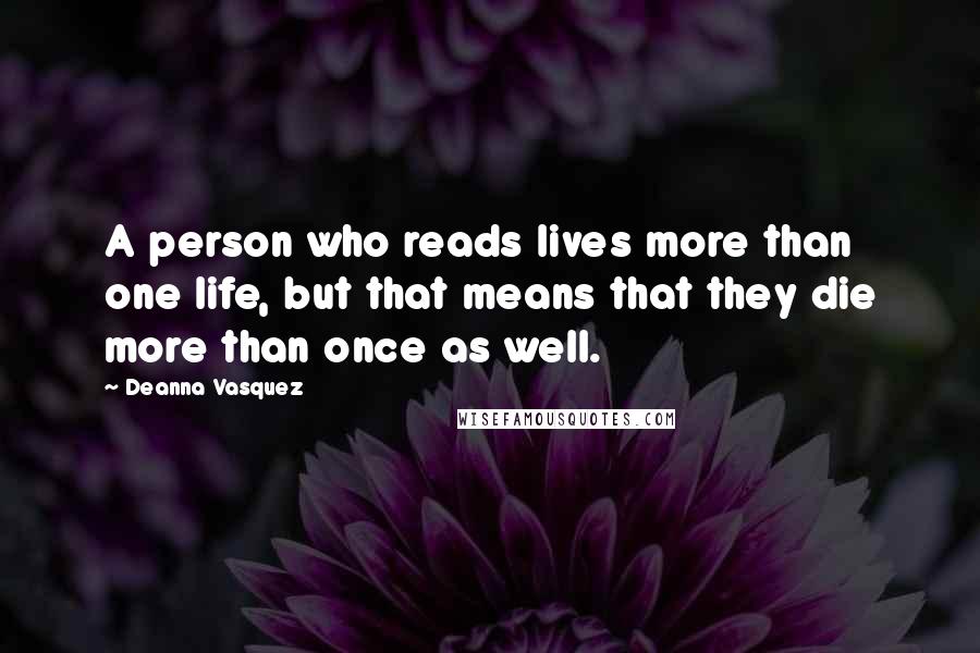 Deanna Vasquez Quotes: A person who reads lives more than one life, but that means that they die more than once as well.