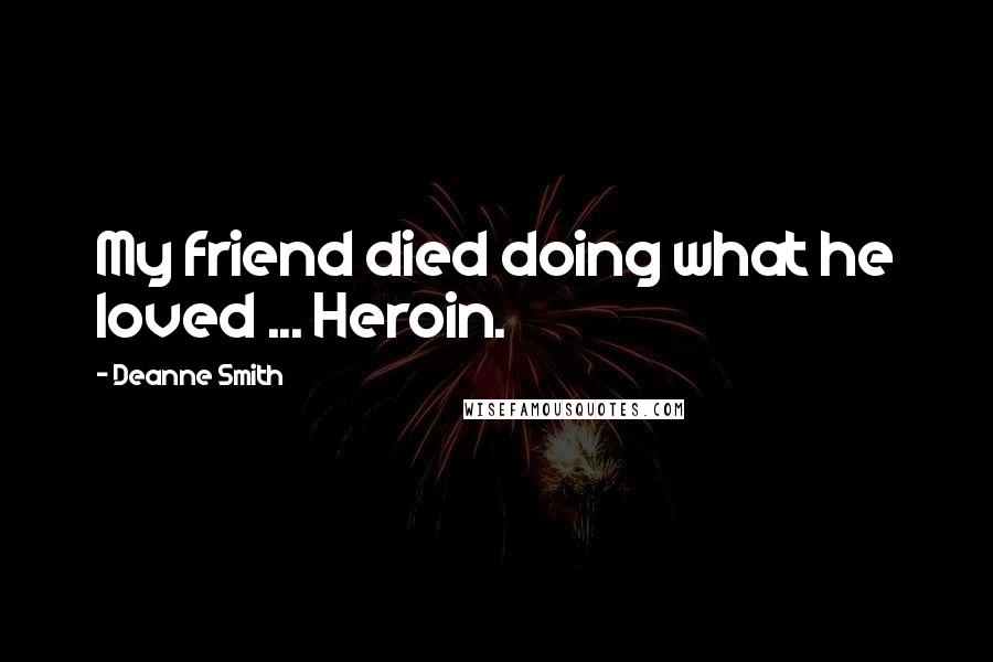 Deanne Smith Quotes: My friend died doing what he loved ... Heroin.