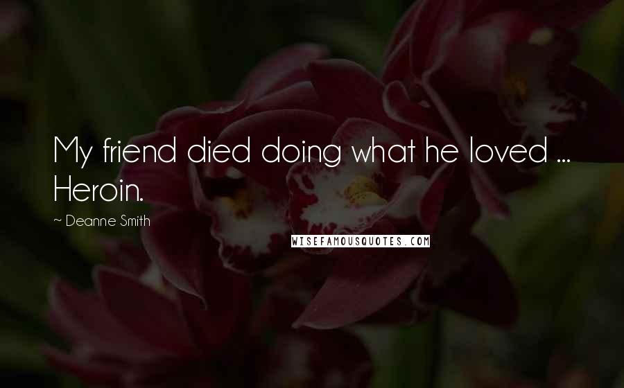 Deanne Smith Quotes: My friend died doing what he loved ... Heroin.