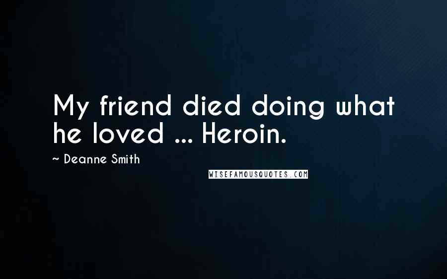 Deanne Smith Quotes: My friend died doing what he loved ... Heroin.