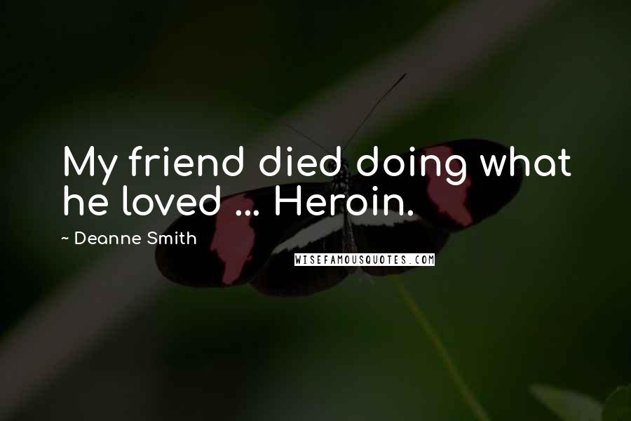 Deanne Smith Quotes: My friend died doing what he loved ... Heroin.