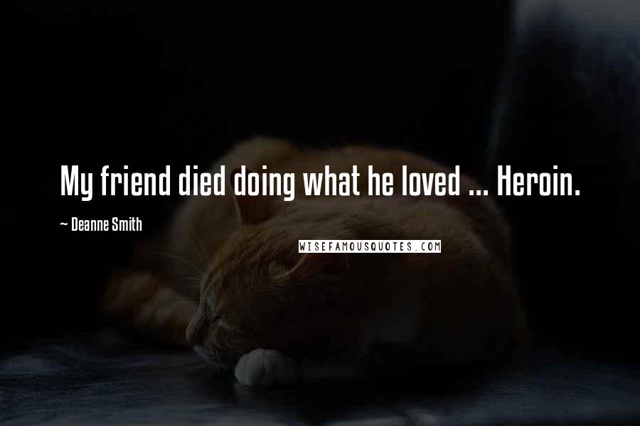Deanne Smith Quotes: My friend died doing what he loved ... Heroin.