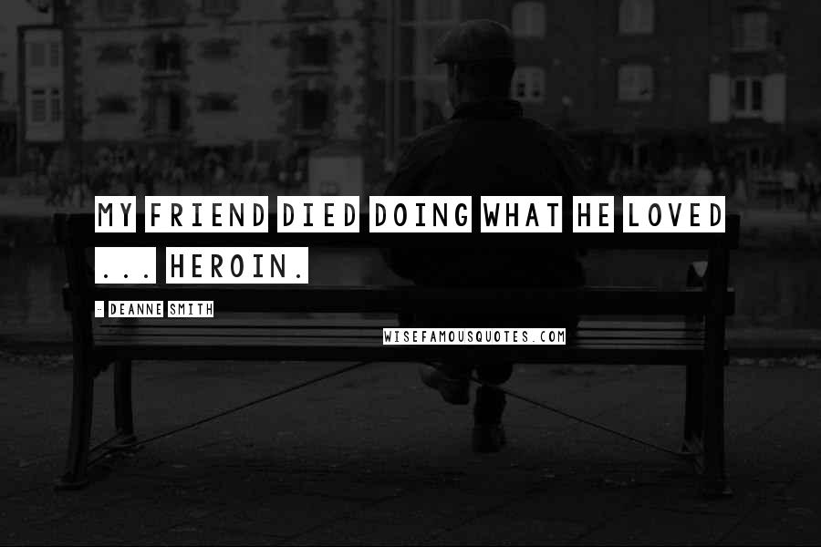 Deanne Smith Quotes: My friend died doing what he loved ... Heroin.