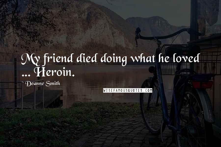 Deanne Smith Quotes: My friend died doing what he loved ... Heroin.