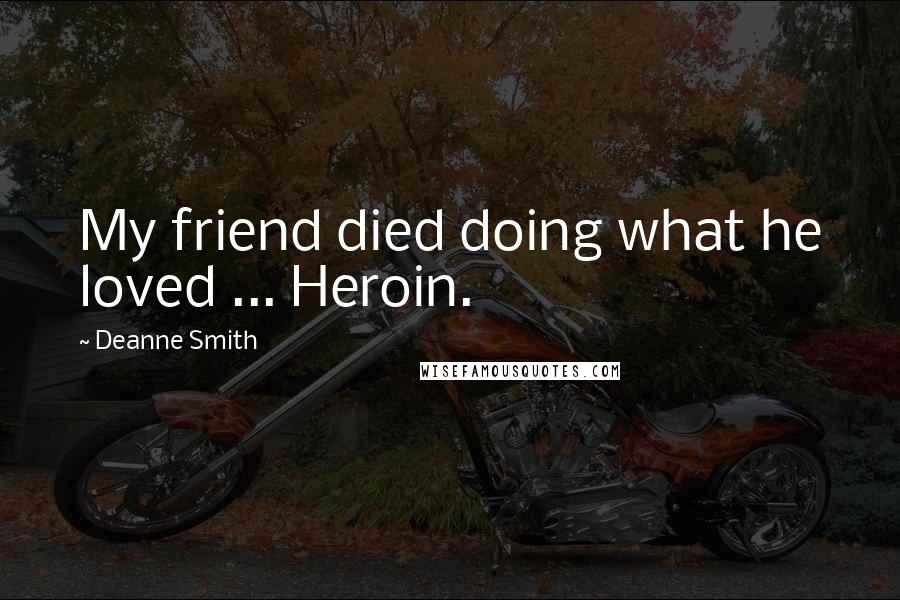 Deanne Smith Quotes: My friend died doing what he loved ... Heroin.