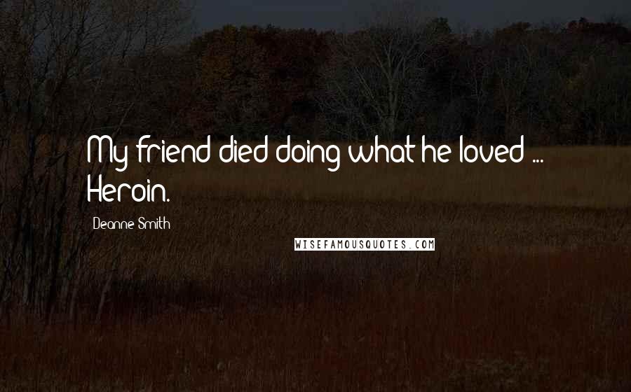 Deanne Smith Quotes: My friend died doing what he loved ... Heroin.