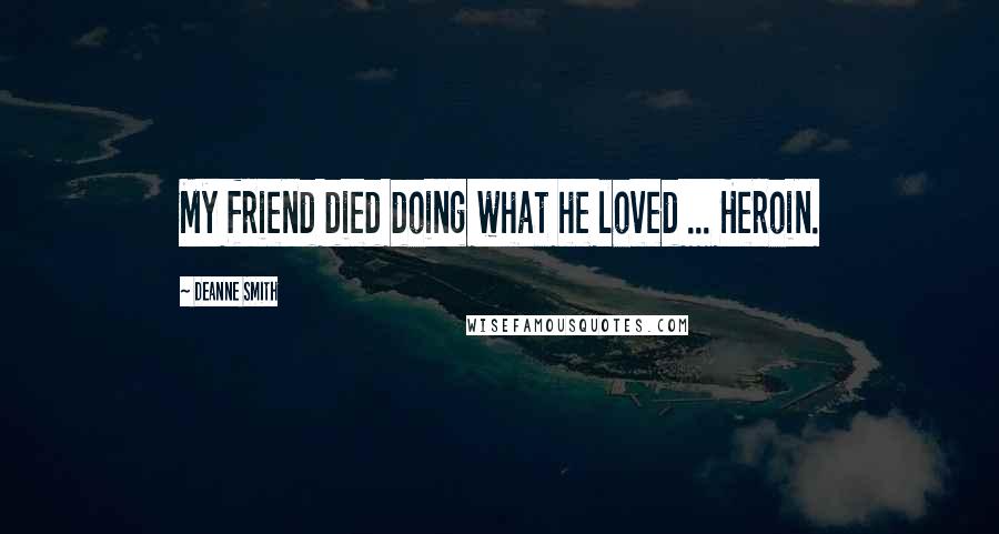 Deanne Smith Quotes: My friend died doing what he loved ... Heroin.