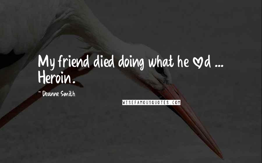 Deanne Smith Quotes: My friend died doing what he loved ... Heroin.