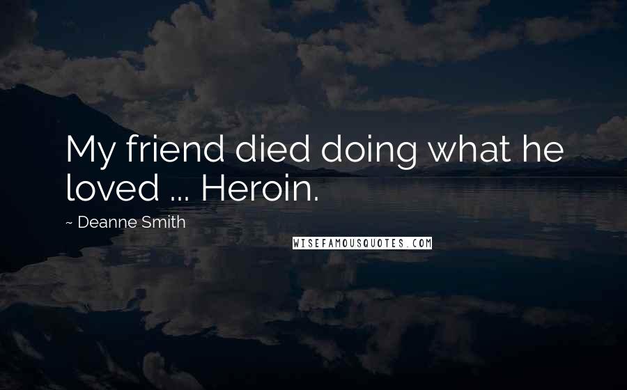 Deanne Smith Quotes: My friend died doing what he loved ... Heroin.