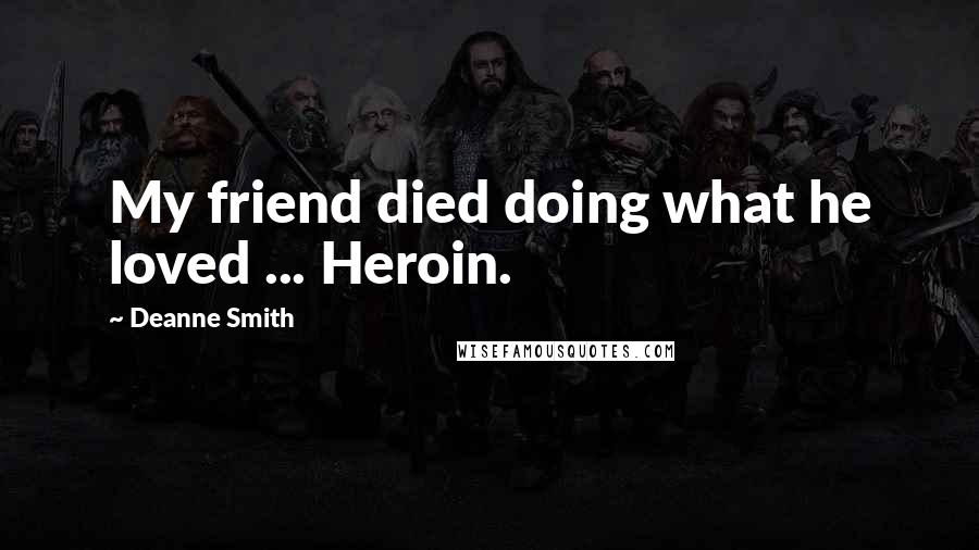 Deanne Smith Quotes: My friend died doing what he loved ... Heroin.
