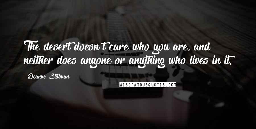Deanne Stillman Quotes: The desert doesn't care who you are, and neither does anyone or anything who lives in it.