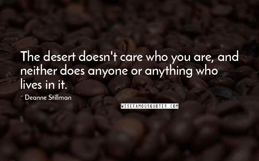 Deanne Stillman Quotes: The desert doesn't care who you are, and neither does anyone or anything who lives in it.
