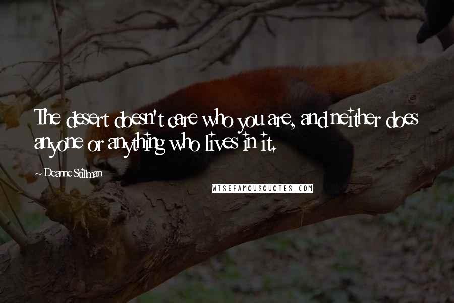 Deanne Stillman Quotes: The desert doesn't care who you are, and neither does anyone or anything who lives in it.
