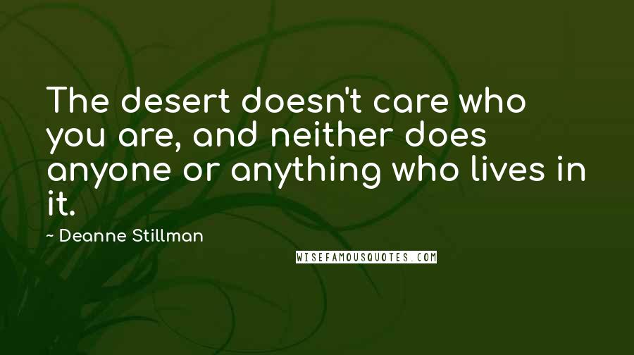 Deanne Stillman Quotes: The desert doesn't care who you are, and neither does anyone or anything who lives in it.