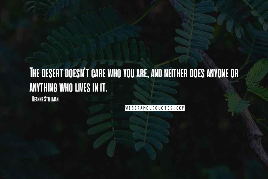Deanne Stillman Quotes: The desert doesn't care who you are, and neither does anyone or anything who lives in it.