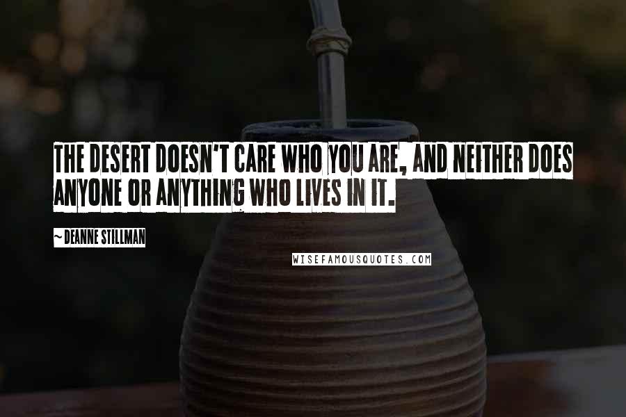 Deanne Stillman Quotes: The desert doesn't care who you are, and neither does anyone or anything who lives in it.