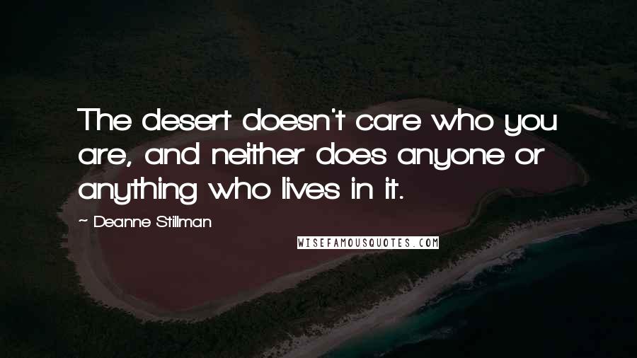 Deanne Stillman Quotes: The desert doesn't care who you are, and neither does anyone or anything who lives in it.