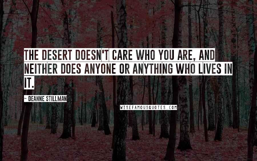 Deanne Stillman Quotes: The desert doesn't care who you are, and neither does anyone or anything who lives in it.