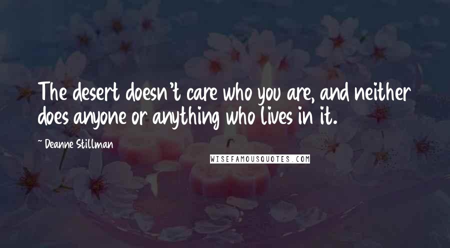 Deanne Stillman Quotes: The desert doesn't care who you are, and neither does anyone or anything who lives in it.