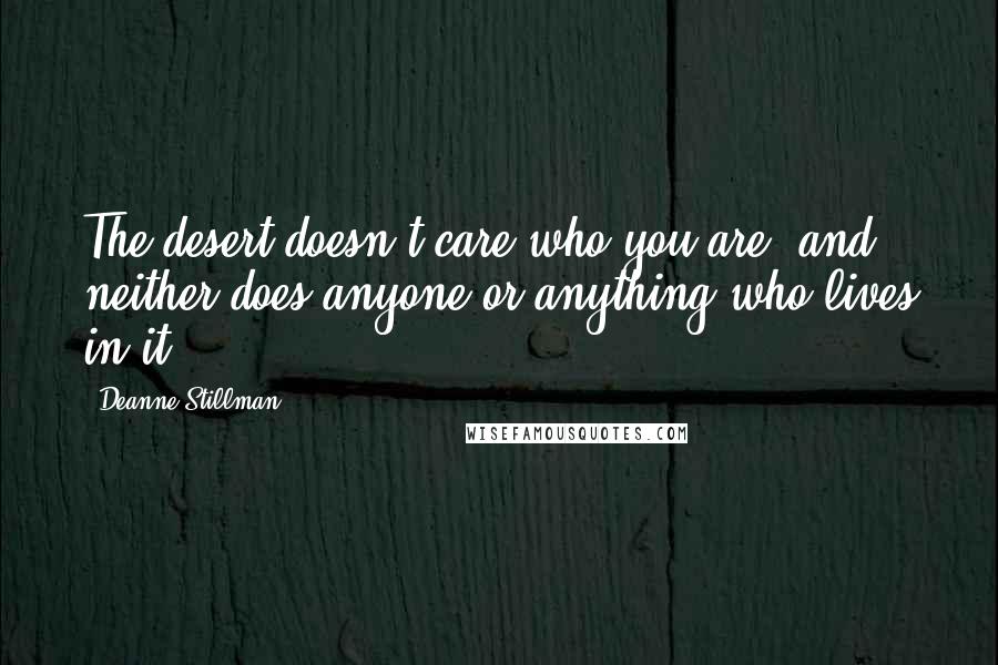 Deanne Stillman Quotes: The desert doesn't care who you are, and neither does anyone or anything who lives in it.