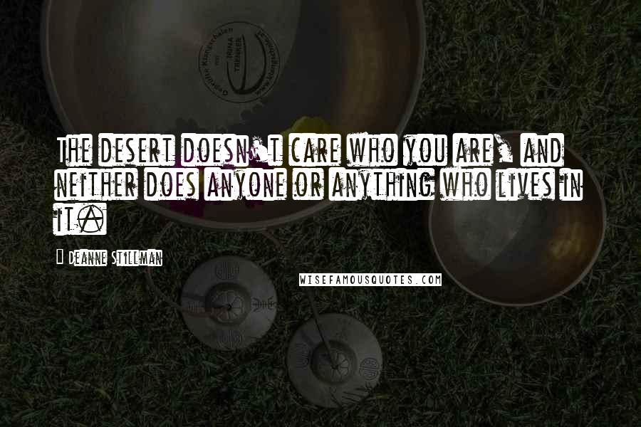 Deanne Stillman Quotes: The desert doesn't care who you are, and neither does anyone or anything who lives in it.