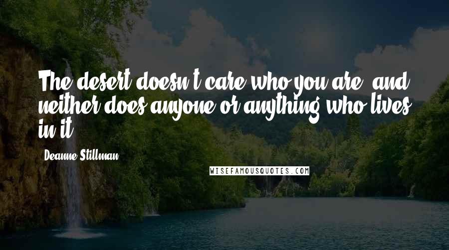 Deanne Stillman Quotes: The desert doesn't care who you are, and neither does anyone or anything who lives in it.