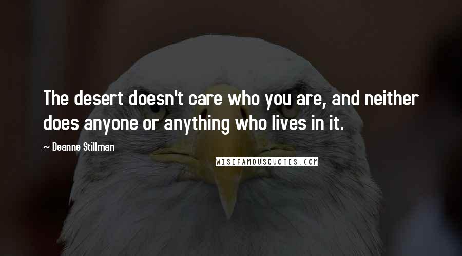 Deanne Stillman Quotes: The desert doesn't care who you are, and neither does anyone or anything who lives in it.