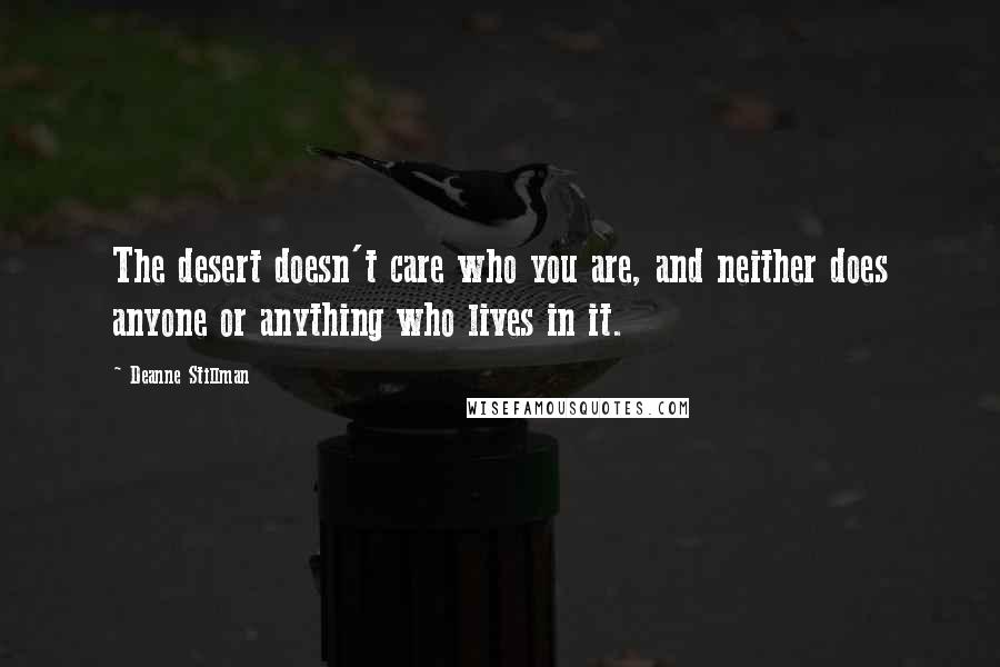 Deanne Stillman Quotes: The desert doesn't care who you are, and neither does anyone or anything who lives in it.