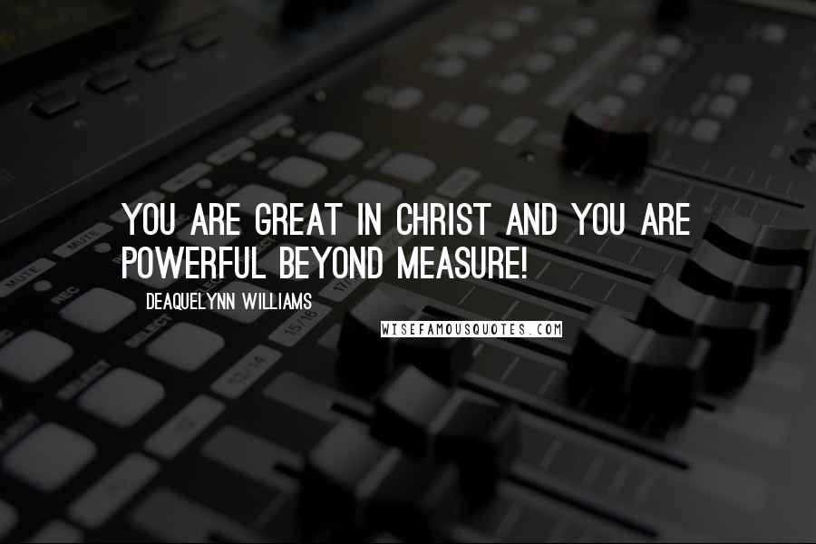 Deaquelynn Williams Quotes: You are great in Christ and you are powerful beyond measure!
